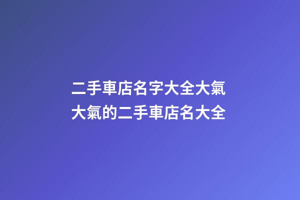 二手車店名字大全大氣 大氣的二手車店名大全